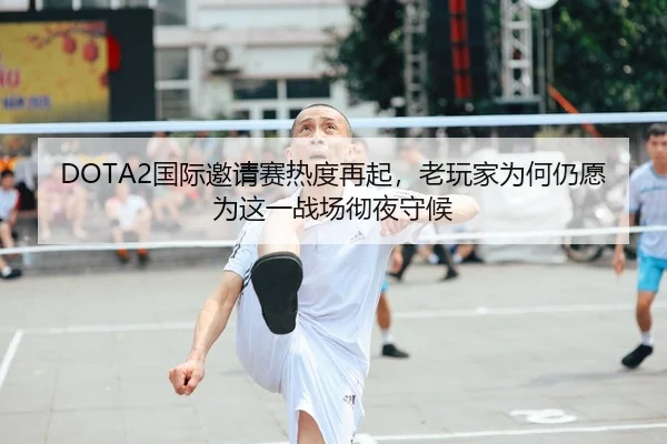 DOTA2国际邀请赛热度再起，老玩家为何仍愿为这一战场彻夜守候