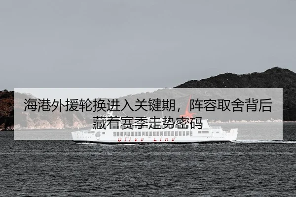海港外援轮换进入关键期，阵容取舍背后藏着赛季走势密码
