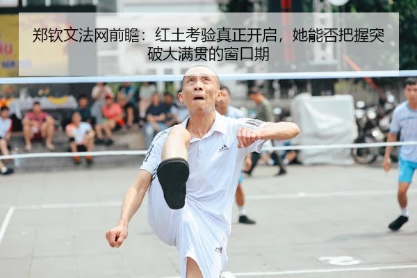 郑钦文法网前瞻：红土考验真正开启，她能否把握突破大满贯的窗口期