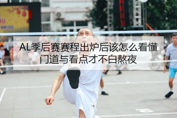 AL季后赛赛程出炉后该怎么看懂门道与看点才不白熬夜