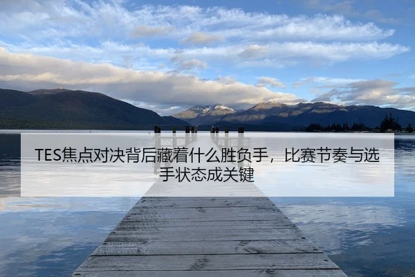 TES焦点对决背后藏着什么胜负手，比赛节奏与选手状态成关键