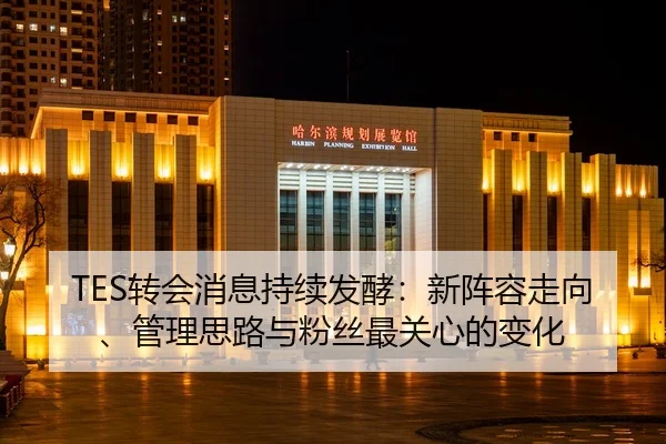 TES转会消息持续发酵：新阵容走向、管理思路与粉丝最关心的变化